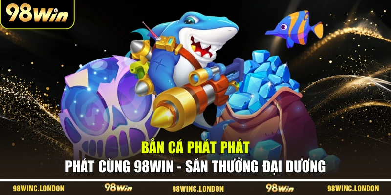 Bắn Cá Phát Phát Phát Cùng 98WIN – Săn Thưởng Đại Dương