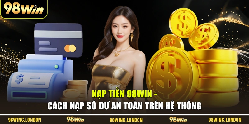 Nạp Tiền 98WIN - Cách Nạp Số Dư An Toàn Trên Hệ Thống